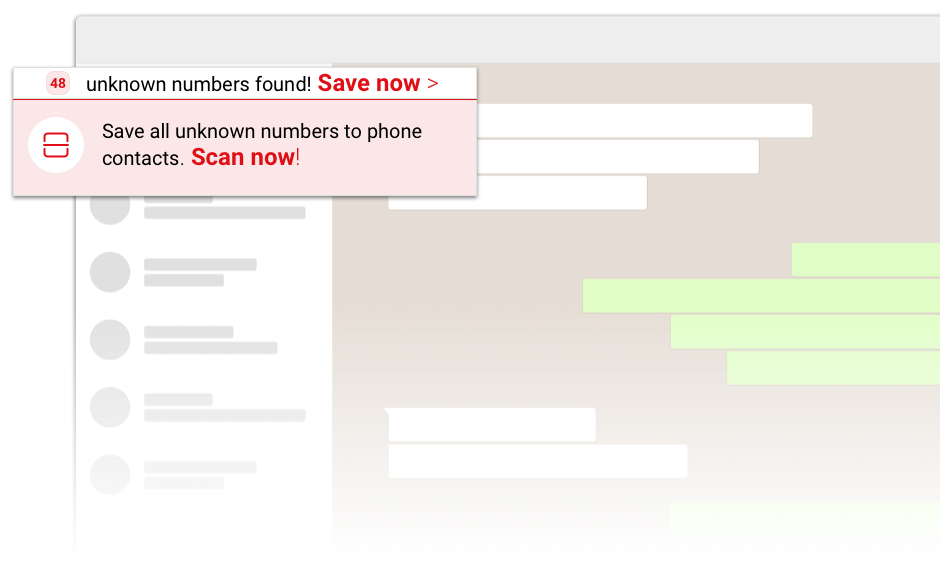 Save all unknown numbers from WhatsApp web chats to your phone. Add 1000s of numbers in minutes with just a click! 
                                     Click on 'Save now' to save automatically detected unknown numbers or click on 'Scan now' to scan for more unknown numbers in you chats.